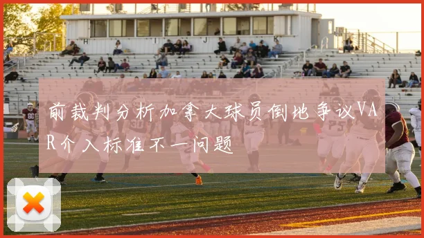 前裁判分析加拿大球员倒地争议VAR介入标准不一问题
