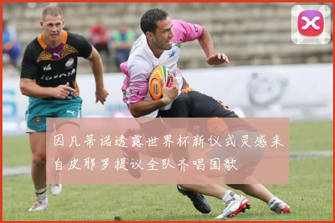 因凡蒂诺透露世界杯新仪式灵感来自皮耶罗提议全队齐唱国歌
