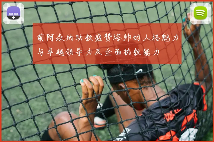 前阿森纳助教盛赞塔帅的人格魅力与卓越领导力及全面执教能力