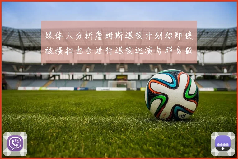 媒体人分析詹姆斯退役计划称即使被横扫也会进行退役巡演与邓肯截然不同