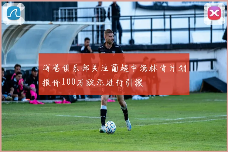 海港俱乐部关注葡超中场林肯计划报价100万欧元进行引援