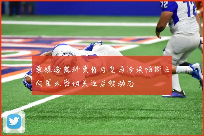 意媒透露科莫将与皇马洽谈帕斯去向国米密切关注后续动态