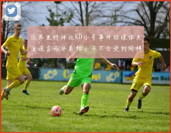 范弗里特评论KD小号事件称媒体关注谎言而非真相小卡不会受到同样打扰