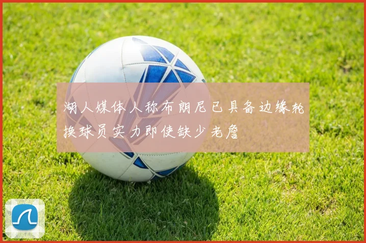 湖人媒体人称布朗尼已具备边缘轮换球员实力即使缺少老詹