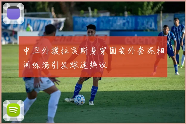 中卫外援拉莫斯身穿国安外套亮相训练场引发球迷热议
