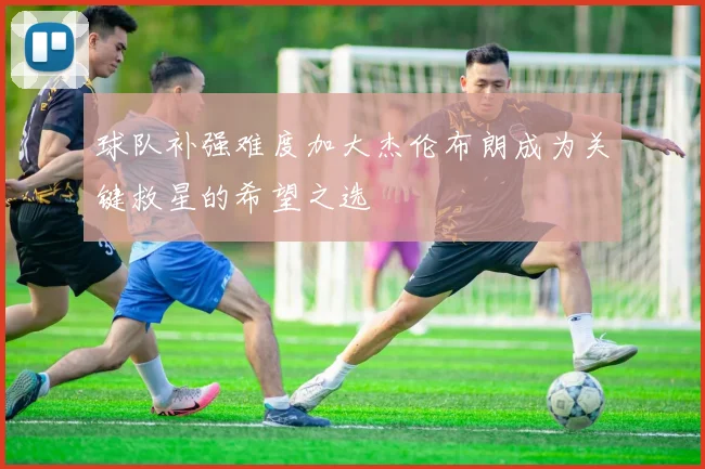 球队补强难度加大杰伦布朗成为关键救星的希望之选