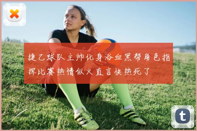 捷乙球队主帅化身浴血黑帮角色指挥比赛热情似火直言快热死了