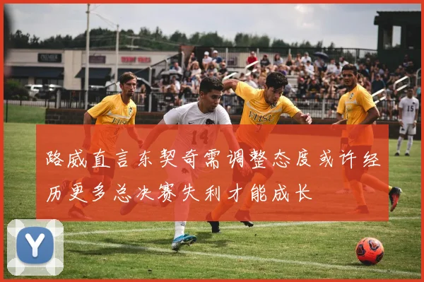 路威直言东契奇需调整态度或许经历更多总决赛失利才能成长