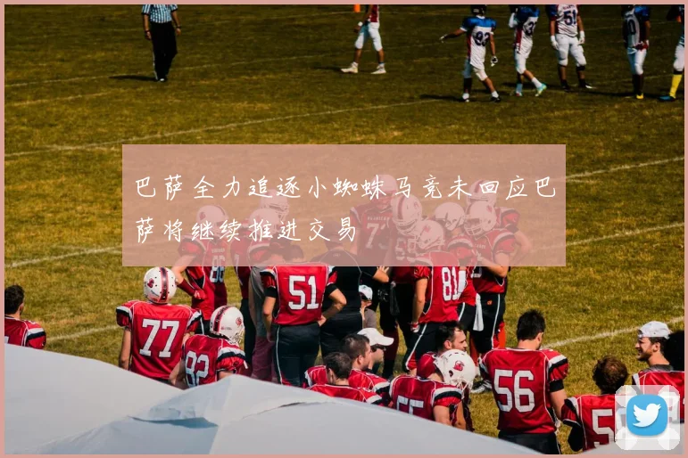巴萨全力追逐小蜘蛛马竞未回应巴萨将继续推进交易