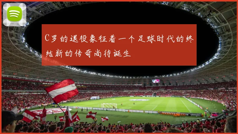 C罗的退役象征着一个足球时代的终结新的传奇尚待诞生