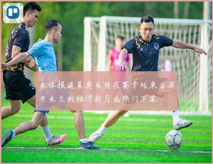 米体报道莱奥或将在赛季结束后离开米兰利雅得新月成热门下家