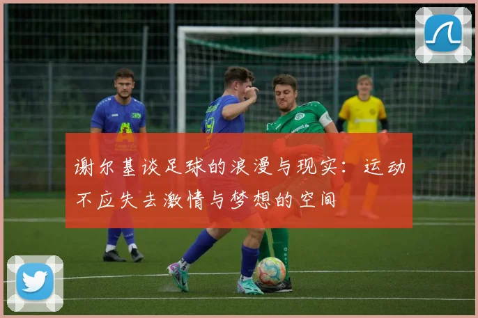 谢尔基谈足球的浪漫与现实：运动不应失去激情与梦想的空间