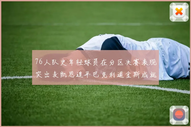 76人队史年轻球员在分区决赛表现突出麦凯恩追平巴克利道金斯成就
