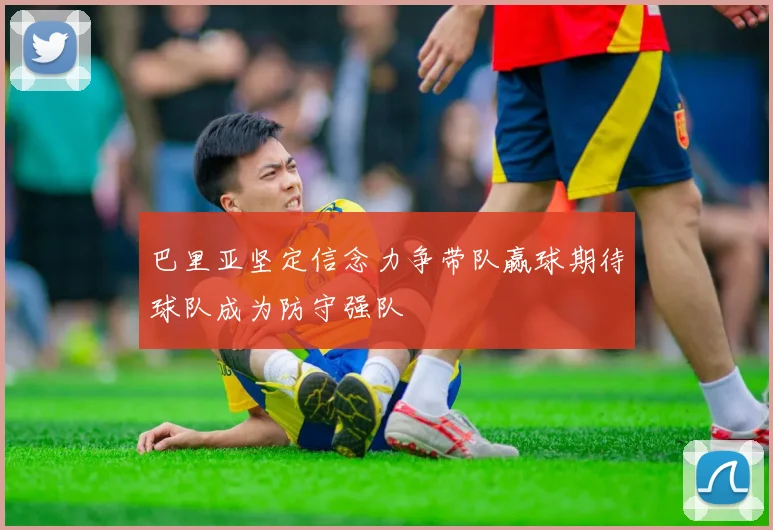 巴里亚坚定信念力争带队赢球期待球队成为防守强队