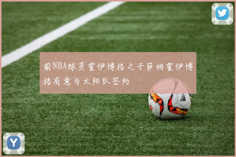 前NBA球员霍伊博格之子萨姆霍伊博格有意与太阳队签约