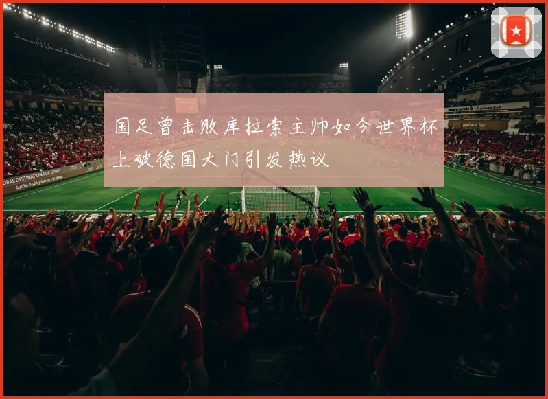 国足曾击败库拉索主帅如今世界杯上破德国大门引发热议