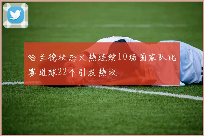 哈兰德状态火热连续10场国家队比赛进球22个引发热议