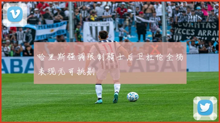 哈里斯强调限制骑士后卫杜伦全场表现无可挑剔