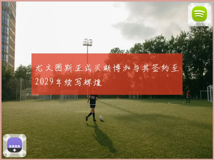 尤文图斯正式买断博加与其签约至2029年续写辉煌
