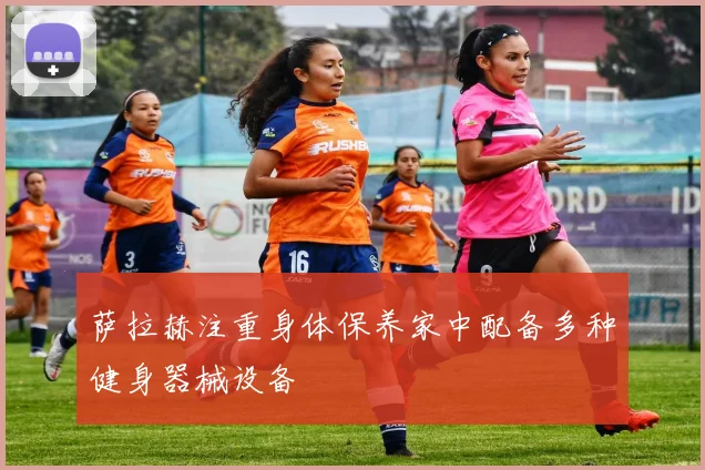 萨拉赫注重身体保养家中配备多种健身器械设备