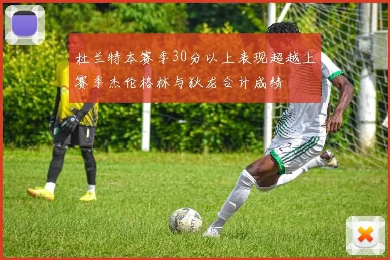 杜兰特本赛季30分以上表现超越上赛季杰伦格林与狄龙合计成绩