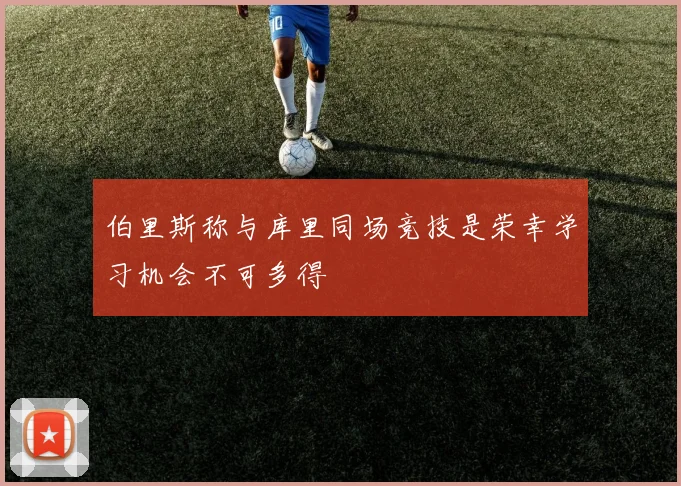 伯里斯称与库里同场竞技是荣幸学习机会不可多得