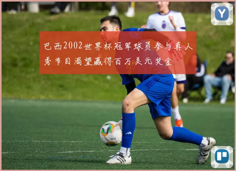 巴西2002世界杯冠军球员参与真人秀节目渴望赢得百万美元奖金