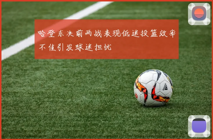 哈登东决前两战表现低迷投篮效率不佳引发球迷担忧
