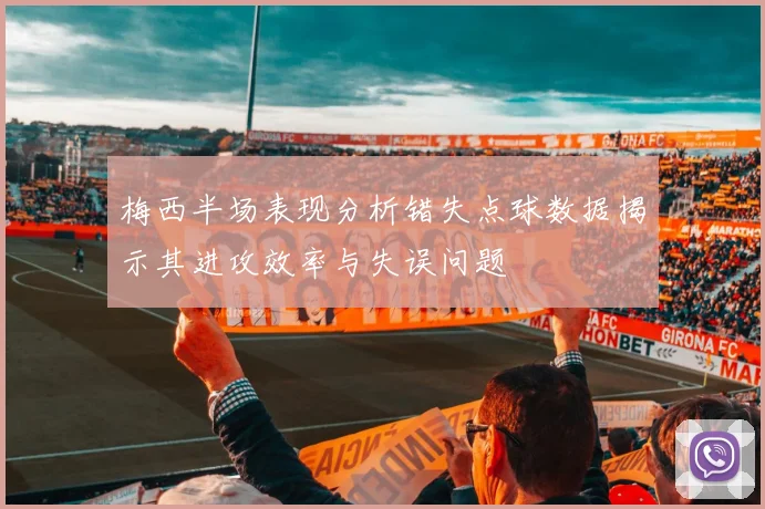 梅西半场表现分析错失点球数据揭示其进攻效率与失误问题