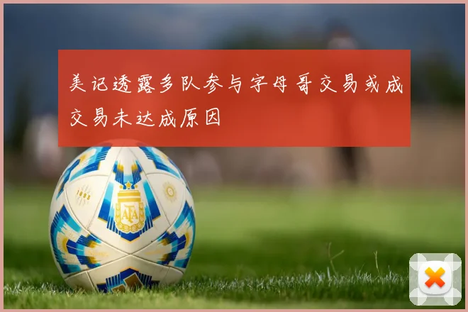美记透露多队参与字母哥交易或成交易未达成原因