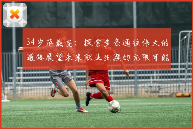 34岁范戴克：探索多条通往伟大的道路展望未来职业生涯的无限可能
