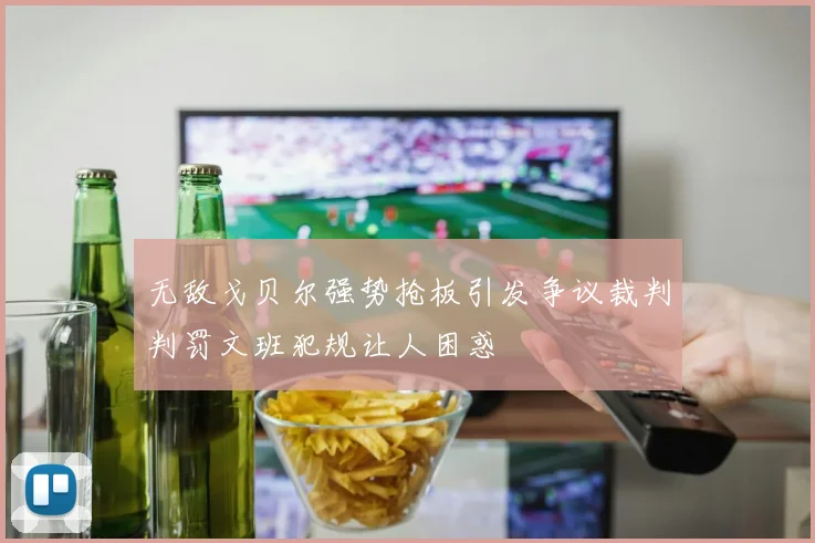 无敌戈贝尔强势抢板引发争议裁判判罚文班犯规让人困惑