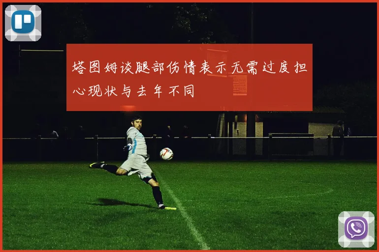 塔图姆谈腿部伤情表示无需过度担心现状与去年不同