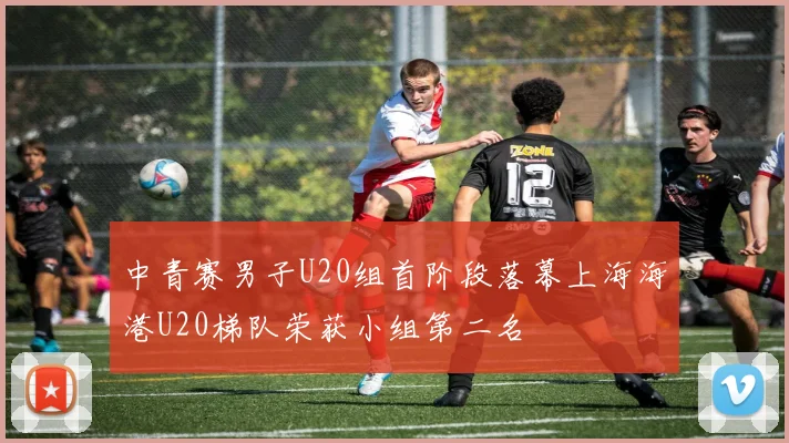 中青赛男子U20组首阶段落幕上海海港U20梯队荣获小组第二名